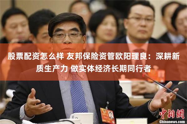 股票配资怎么样 友邦保险资管欧阳理良:深耕新质生产力 做实体经济长期同行者