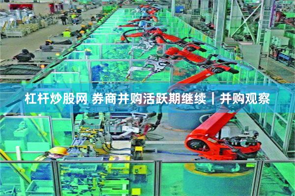 杠杆炒股网 券商并购活跃期继续｜并购观察